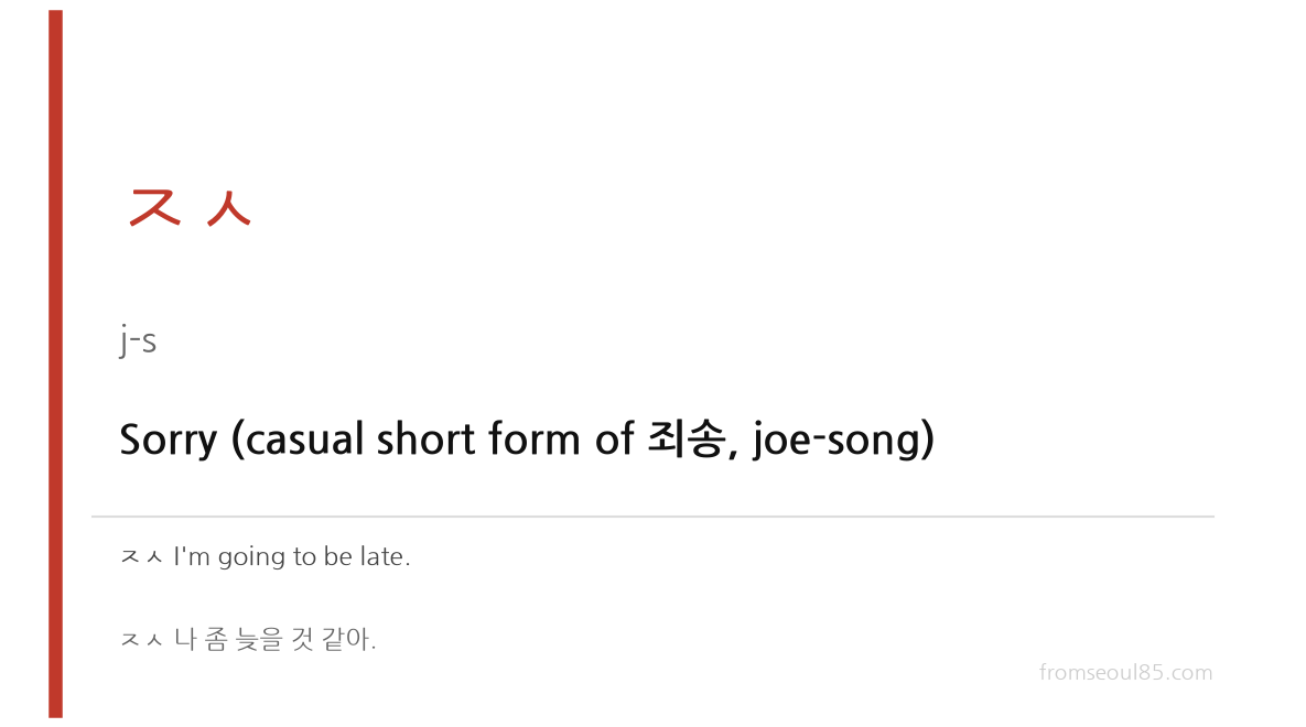 ㅈㅅ (j-s) — Sorry (casual short form of 죄송, joe-song)
