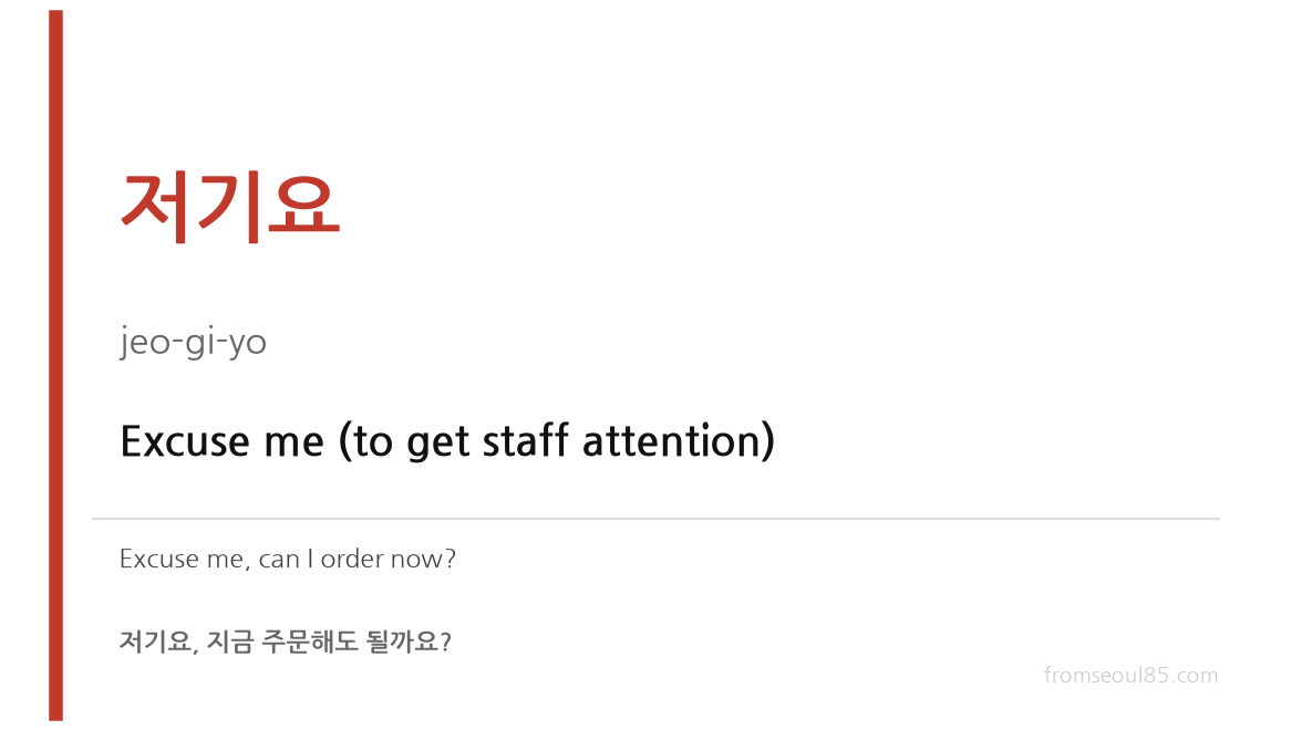 저기요 (jeo-gi-yo) — Excuse me (to get staff attention)