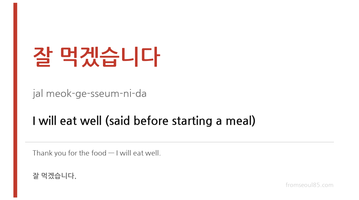 잘 먹겠습니다 (jal meok-ge-sseum-ni-da) — I will eat well (said before starting a meal)