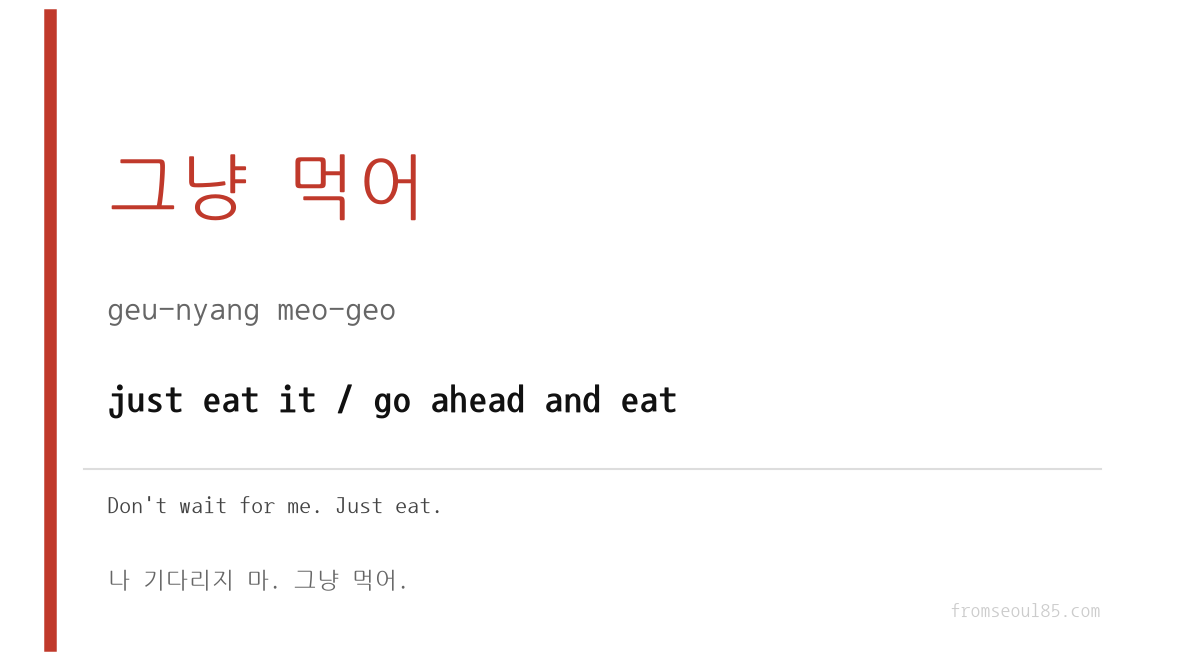 그냥 먹어 (geu-nyang meo-geo) — just eat it / go ahead and eat
