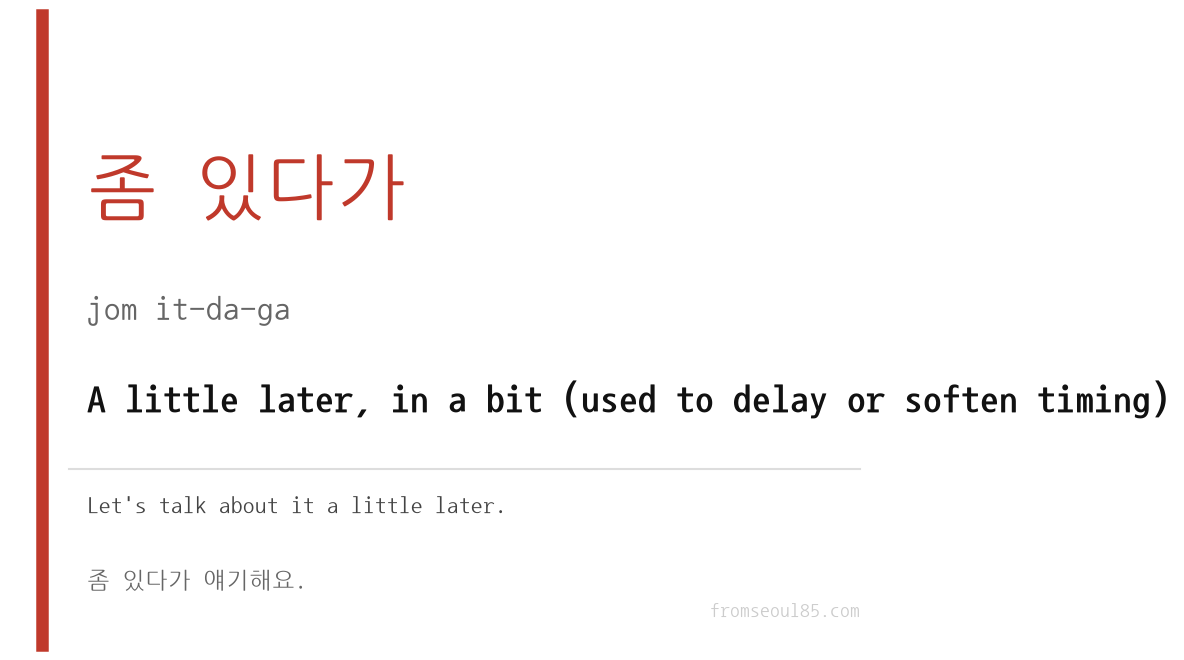 좀 있다가 (jom it-da-ga) — A little later, in a bit (used to delay or soften timing)