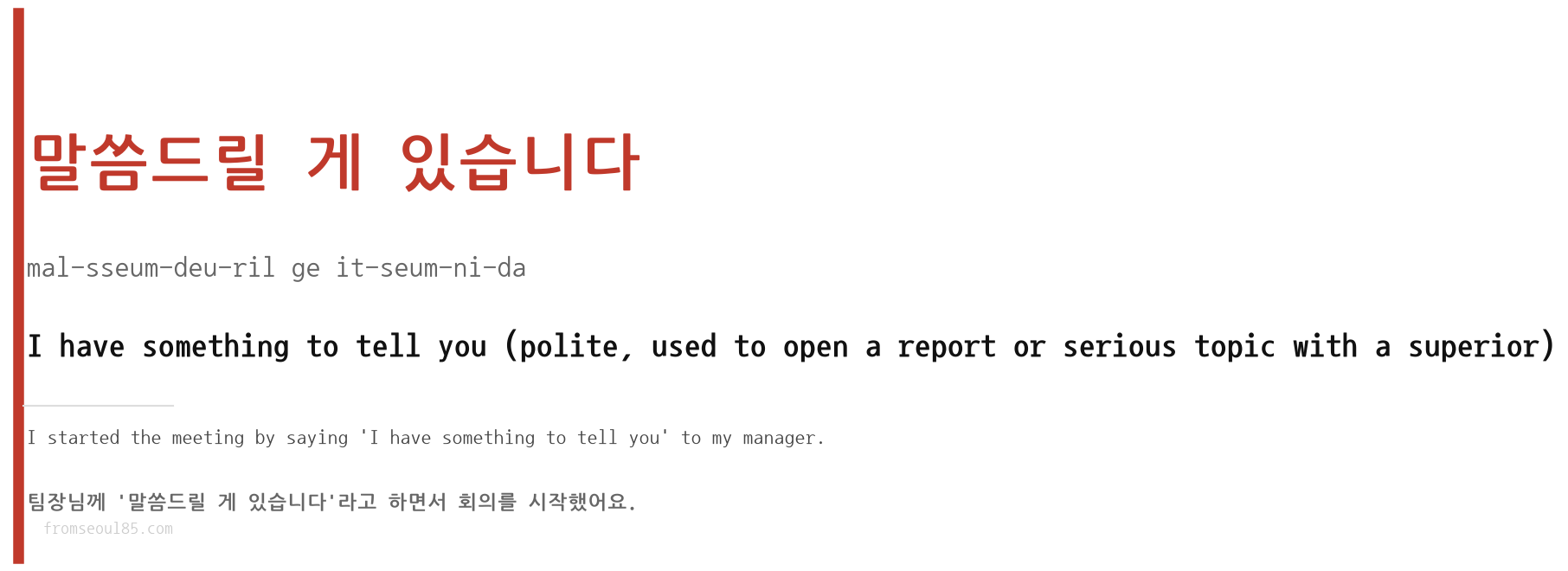 말씀드릴 게 있습니다 (mal-sseum-deu-ril ge it-seum-ni-da) — I have something to tell you (polite, used to open a report or serious topic with a superior)