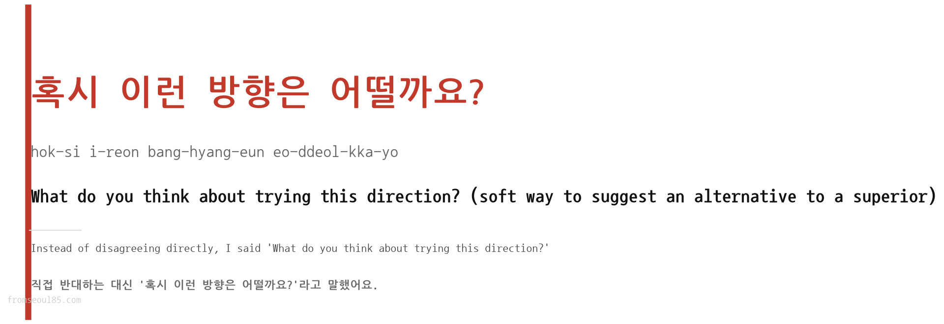 혹시 이런 방향은 어떨까요? (hok-si i-reon bang-hyang-eun eo-ddeol-kka-yo) — What do you think about trying this direction? (soft way to suggest an alternative to a superior)