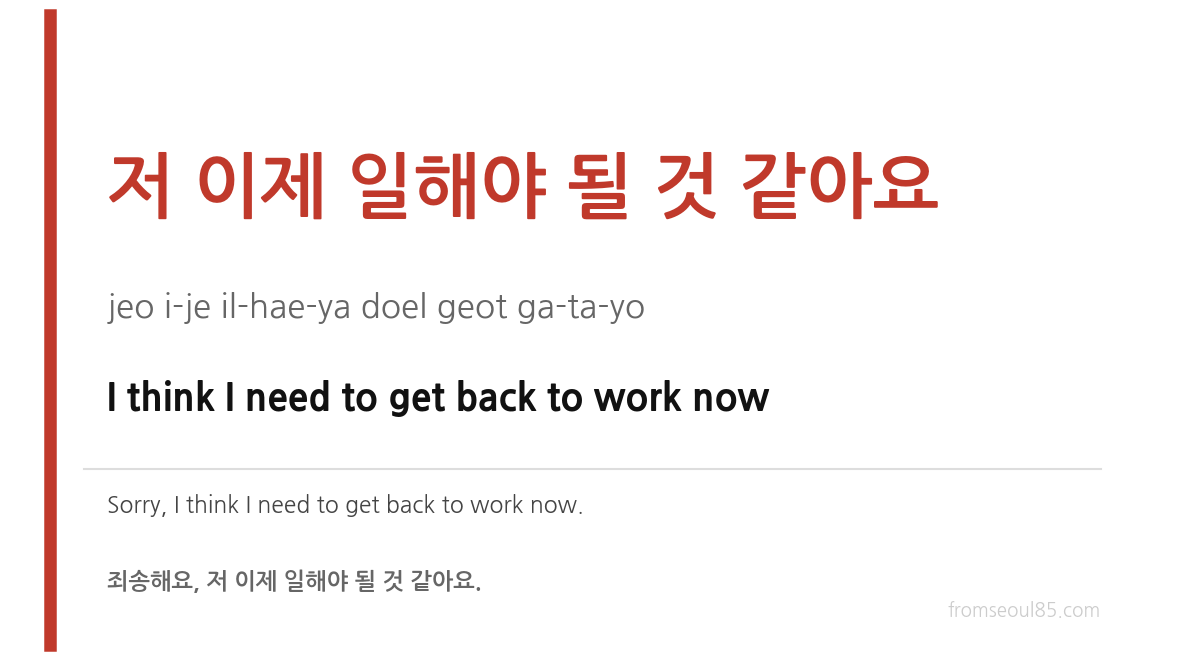 저 이제 일해야 될 것 같아요 (jeo i-je il-hae-ya doel geot ga-ta-yo) — I think I need to get back to work now