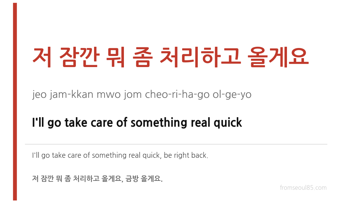 저 잠깐 뭐 좀 처리하고 올게요 (jeo jam-kkan mwo jom cheo-ri-ha-go ol-ge-yo) — I'll go take care of something real quick
