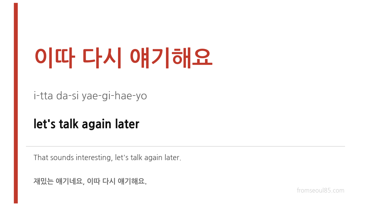 이따 다시 얘기해요 (i-tta da-si yae-gi-hae-yo) — let's talk again later