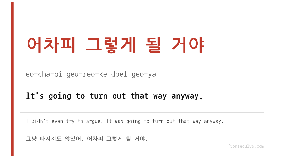 어차피 그렇게 될 거야 (eo-cha-pi geu-reo-ke doel geo-ya) — It's going to turn out that way anyway.