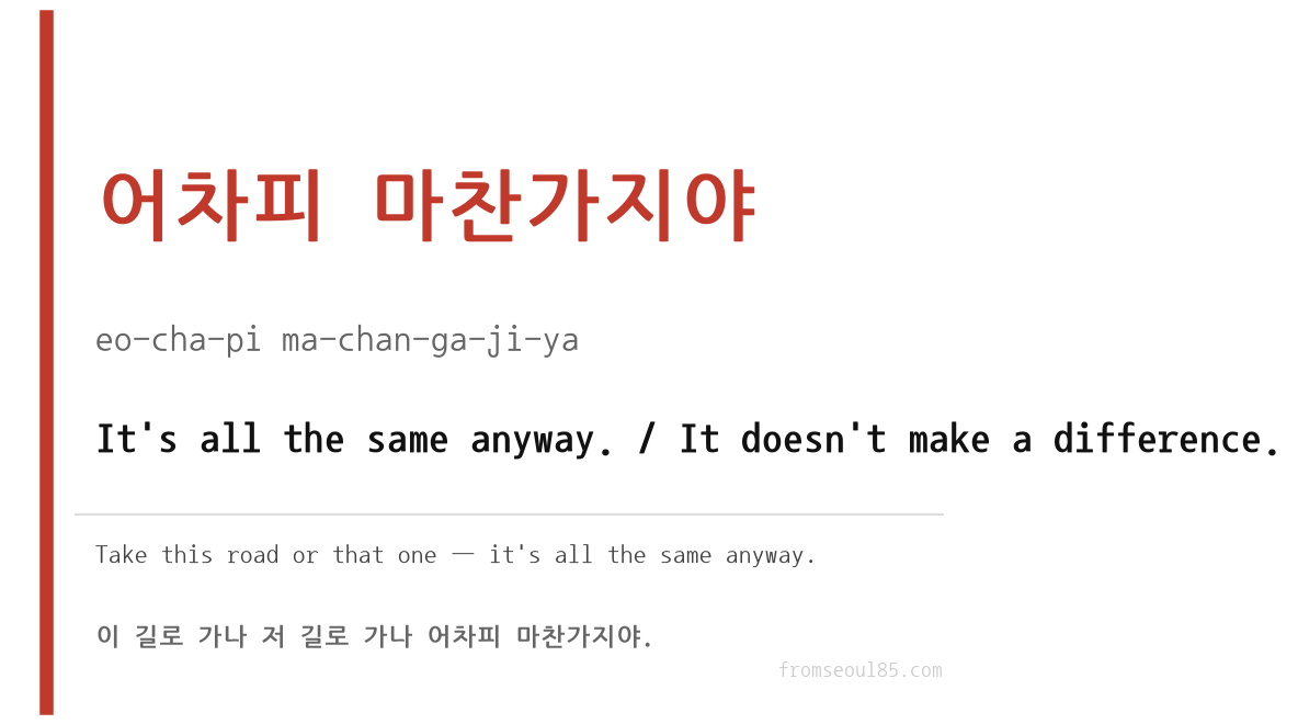 어차피 마찬가지야 (eo-cha-pi ma-chan-ga-ji-ya) — It's all the same anyway.