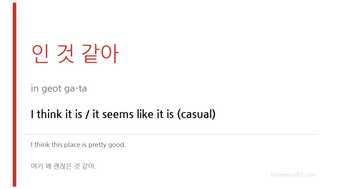 인 것 같아 (in geot ga-ta) — I think it is / it seems like it is (casual)