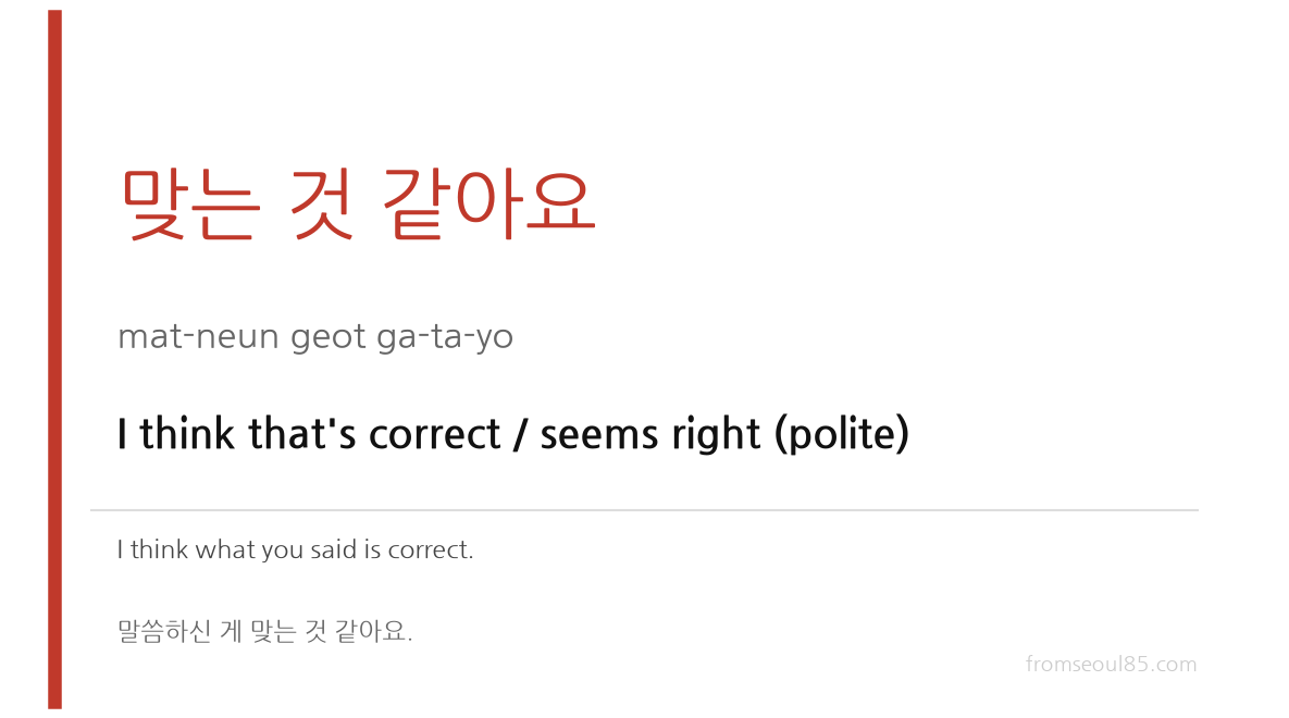 맞는 것 같아요 (mat-neun geot ga-ta-yo) — I think that's correct / seems right (polite)