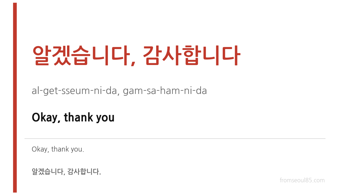 알겠습니다, 감사합니다 (al-get-sseum-ni-da, gam-sa-ham-ni-da) — Okay, thank you