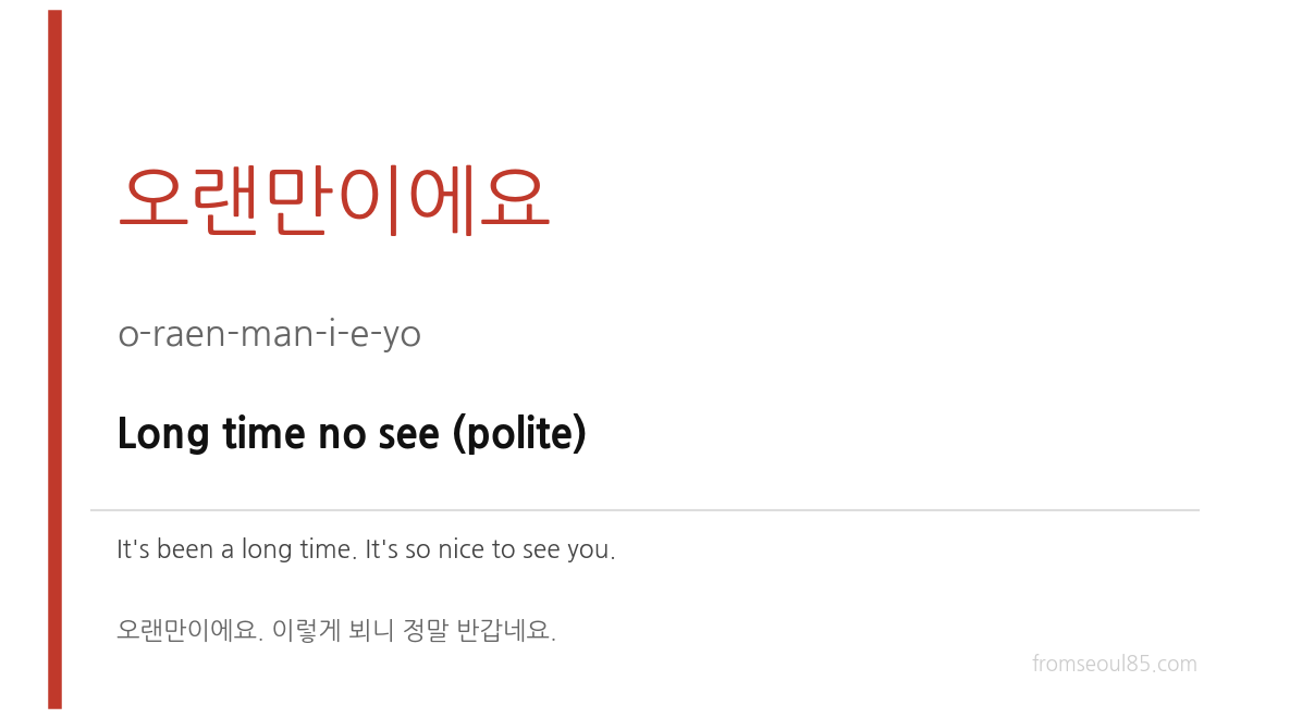 오랜만이에요 (o-raen-man-i-e-yo) — Long time no see (polite)