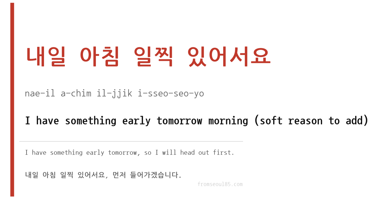 내일 아침 일찍 있어서요 (nae-il a-chim il-jjik i-sseo-seo-yo) — I have something early tomorrow morning (soft reason)