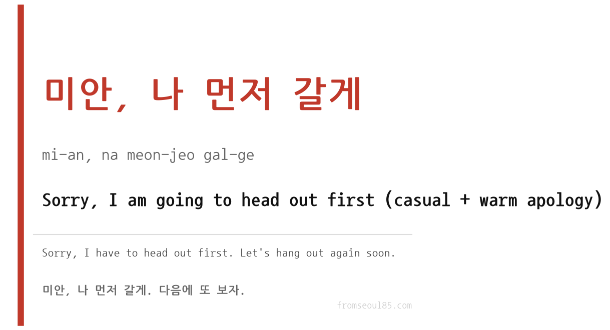 미안, 나 먼저 갈게 (mi-an, na meon-jeo gal-ge) — Sorry, I am gonna head out first (casual apology)