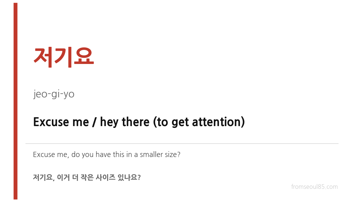 저기요 (jeo-gi-yo) — Excuse me / hey there (to get attention)