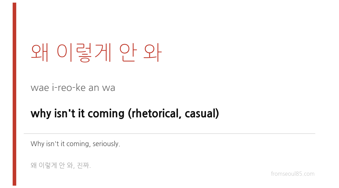 왜 이렇게 안 와 (wae i-reo-ke an wa) — why isn't it coming (rhetorical, casual)