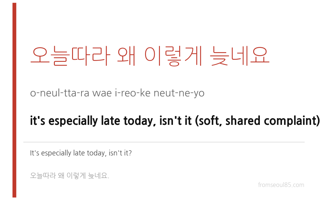오늘따라 왜 이렇게 늦네요 (o-neul-tta-ra wae i-reo-ke neut-ne-yo) — it's especially late today, isn't it (soft, shared complaint)