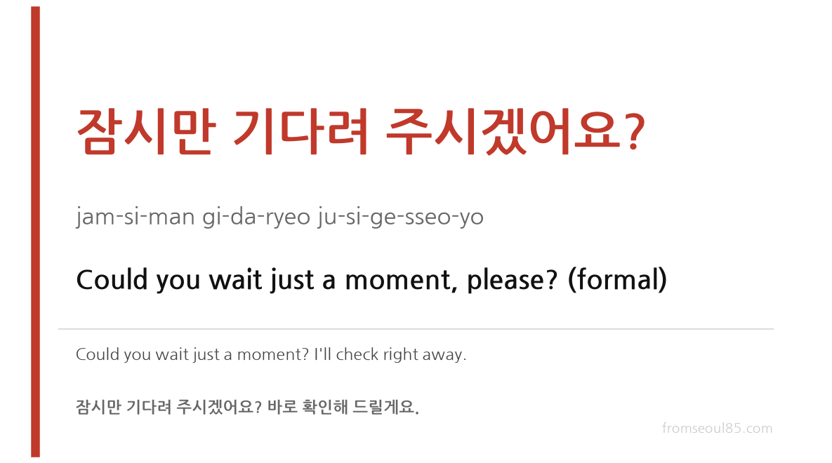 잠시만 기다려 주시겠어요? (jam-si-man gi-da-ryeo ju-si-ge-sseo-yo) — Could you wait just a moment, please? (formal)