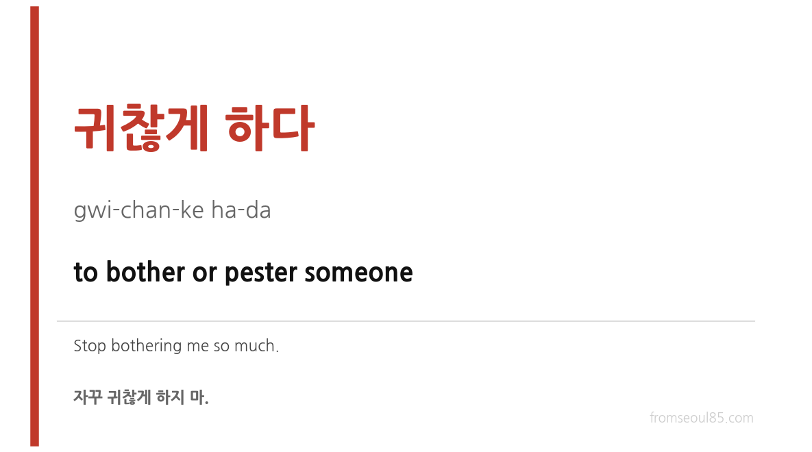 귀찮게 하다 (gwi-chan-ke ha-da) — to bother or pester someone