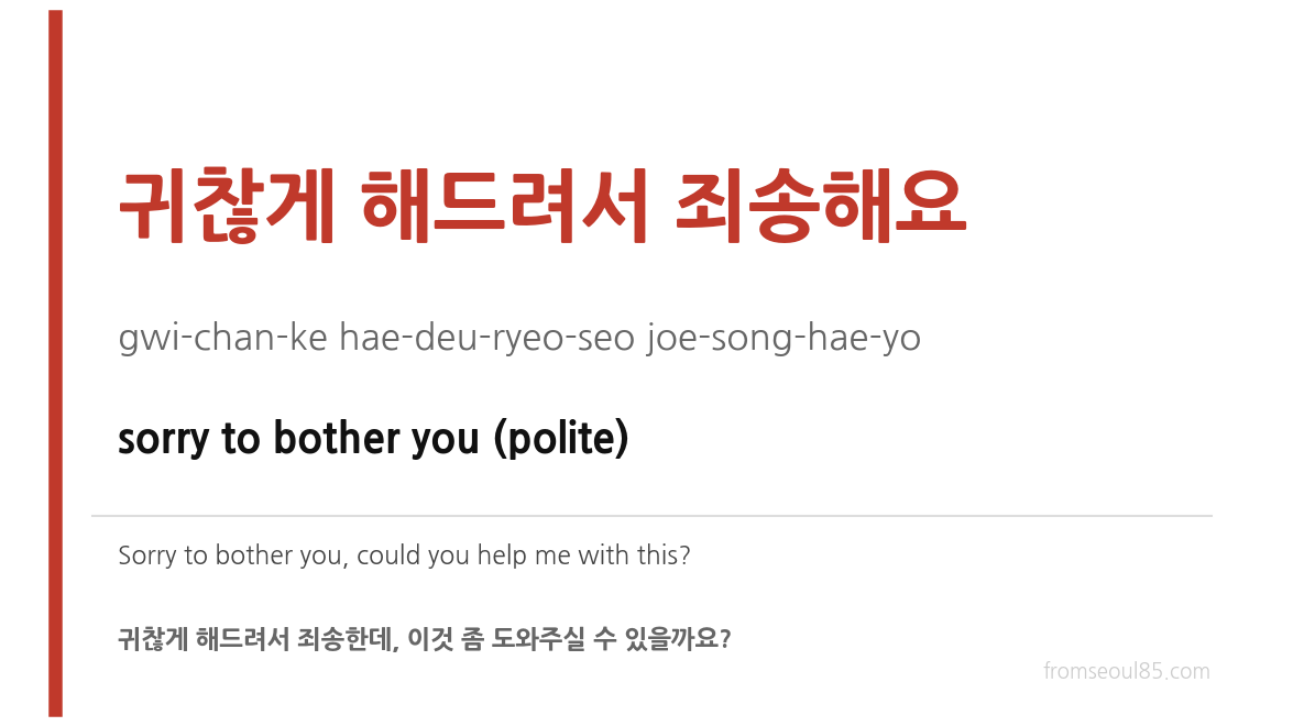 귀찮게 해드려서 죄송해요 (gwi-chan-ke hae-deu-ryeo-seo joe-song-hae-yo) — sorry to bother you (polite)