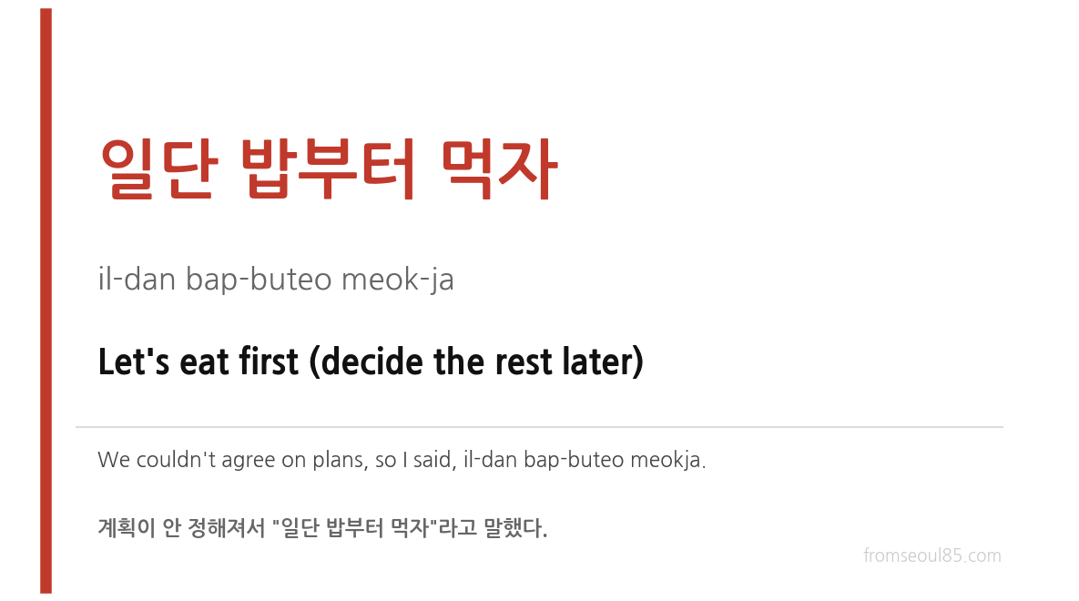 일단 밥부터 먹자 (il-dan bap-buteo meok-ja) — Let's eat first (decide the rest later)