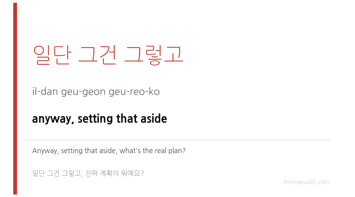 일단 그건 그렇고 (il-dan geu-geon geu-reo-ko) — anyway, setting that aside