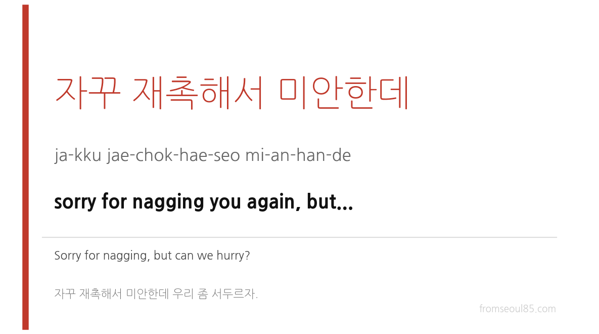 자꾸 재촉해서 미안한데 (ja-kku jae-chok-hae-seo mi-an-han-de) — sorry for nagging you again, but...