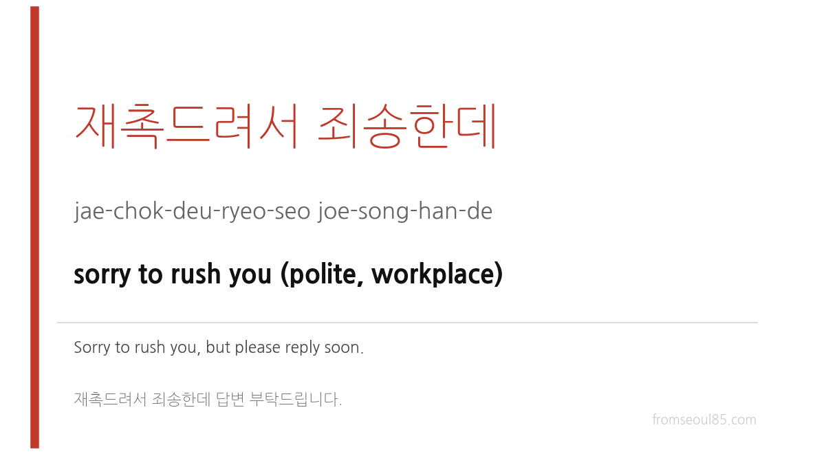 재촉드려서 죄송한데 (jae-chok-deu-ryeo-seo joe-song-han-de) — sorry to rush you (polite, workplace)