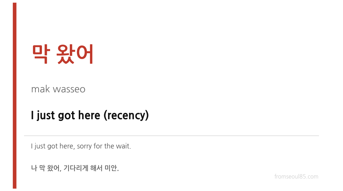 막 왔어 (mak wasseo) — I just got here (recency)