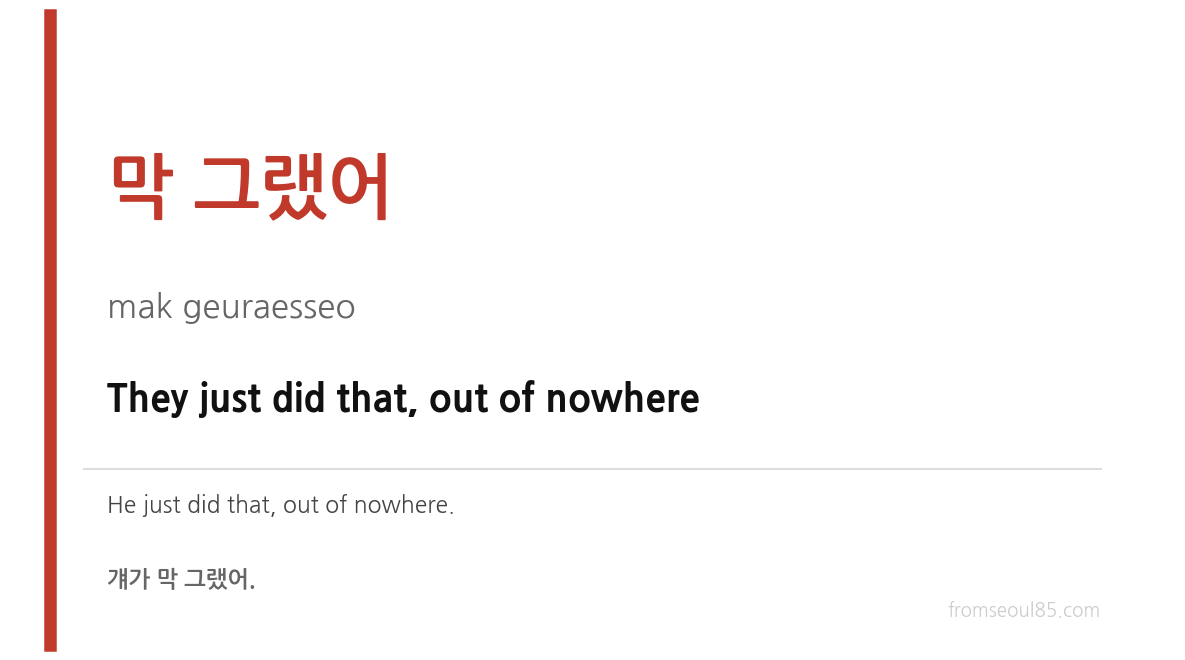 막 그랬어 (mak geuraesseo) — They just did that, out of nowhere